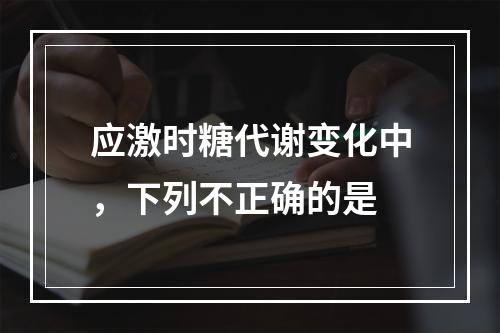 应激时糖代谢变化中，下列不正确的是