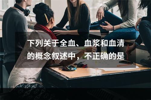 下列关于全血、血浆和血清的概念叙述中，不正确的是