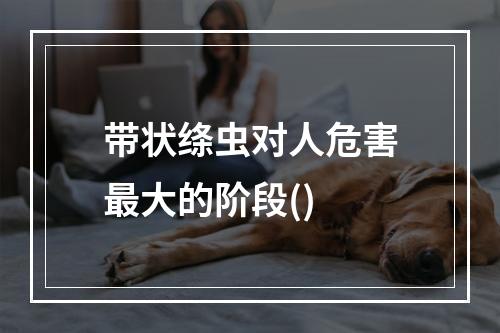 带状绦虫对人危害最大的阶段()