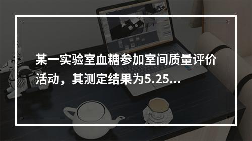 某一实验室血糖参加室间质量评价活动，其测定结果为5.25mm