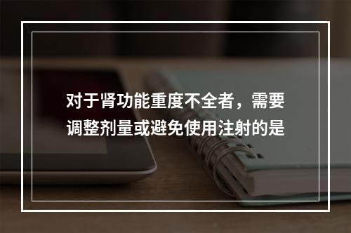 对于肾功能重度不全者，需要调整剂量或避免使用注射的是