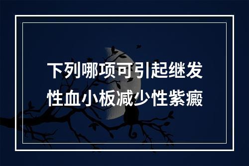 下列哪项可引起继发性血小板减少性紫癜