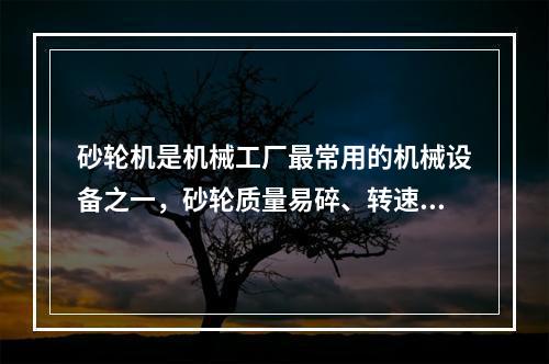 砂轮机是机械工厂最常用的机械设备之一，砂轮质量易碎、转速高、