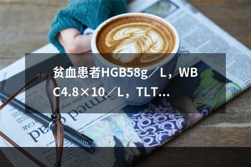 贫血患者HGB58g／L，WBC4.8×10／L，TLT10