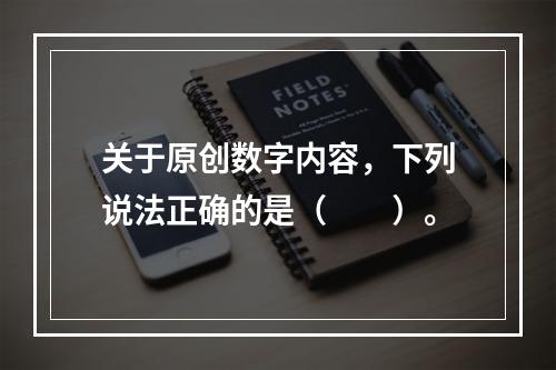 关于原创数字内容，下列说法正确的是（　　）。