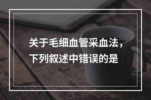 关于毛细血管采血法，下列叙述中错误的是