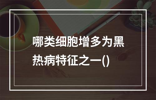 哪类细胞增多为黑热病特征之一()