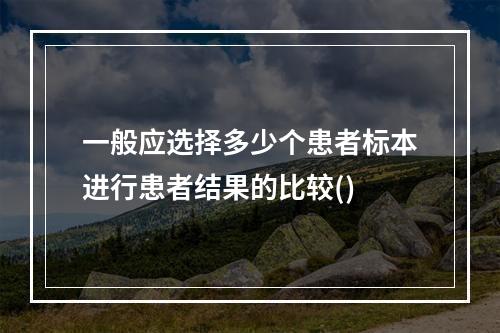 一般应选择多少个患者标本进行患者结果的比较()