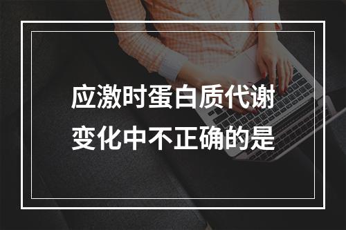 应激时蛋白质代谢变化中不正确的是