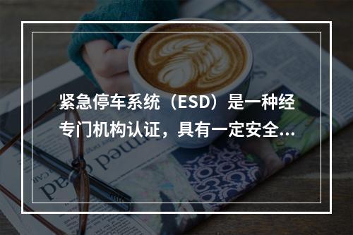 紧急停车系统（ESD）是一种经专门机构认证，具有一定安全等级