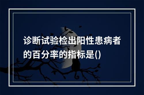 诊断试验检出阳性患病者的百分率的指标是()