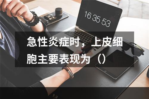 急性炎症时，上皮细胞主要表现为（）