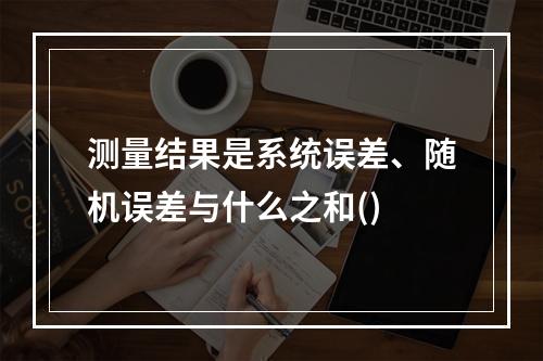 测量结果是系统误差、随机误差与什么之和()