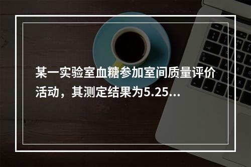 某一实验室血糖参加室间质量评价活动，其测定结果为5.25mm