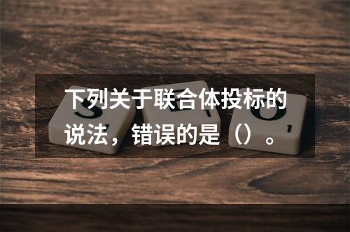 下列关于联合体投标的说法，错误的是（）。