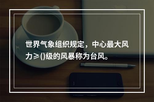 世界气象组织规定，中心最大风力≥()级的风暴称为台风。