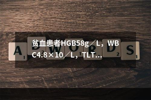 贫血患者HGB58g／L，WBC4.8×10／L，TLT10