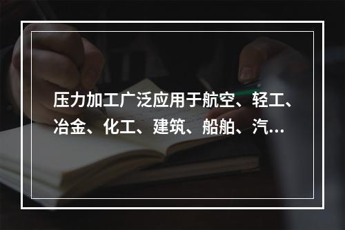 压力加工广泛应用于航空、轻工、冶金、化工、建筑、船舶、汽车、