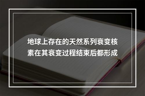 地球上存在的天然系列衰变核素在其衰变过程结束后都形成