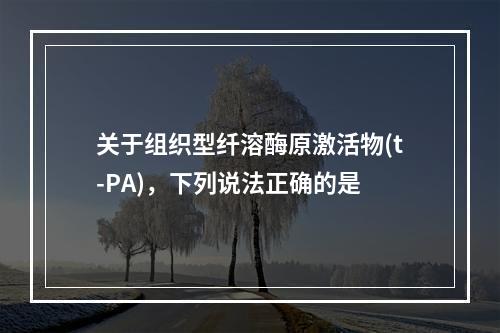 关于组织型纤溶酶原激活物(t-PA)，下列说法正确的是