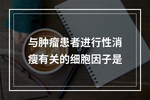 与肿瘤患者进行性消瘦有关的细胞因子是