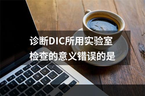 诊断DIC所用实验室检查的意义错误的是