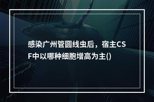 感染广州管圆线虫后，宿主CSF中以哪种细胞增高为主()