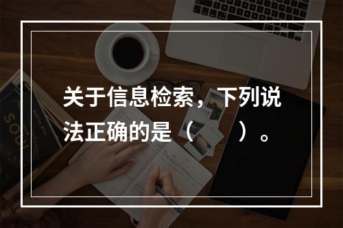 关于信息检索，下列说法正确的是（　　）。