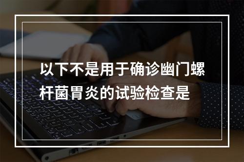 以下不是用于确诊幽门螺杆菌胃炎的试验检查是