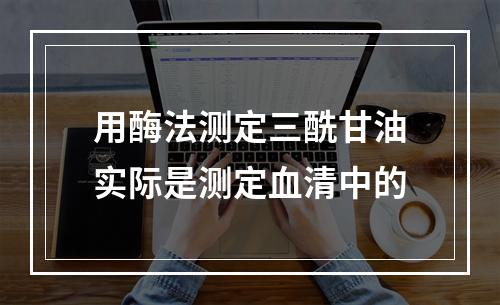 用酶法测定三酰甘油实际是测定血清中的