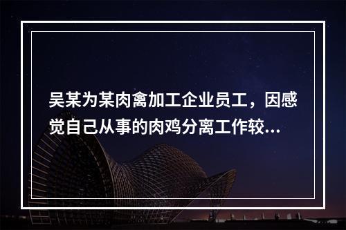 吴某为某肉禽加工企业员工，因感觉自己从事的肉鸡分离工作较为无