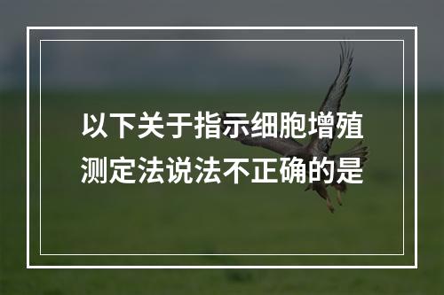 以下关于指示细胞增殖测定法说法不正确的是