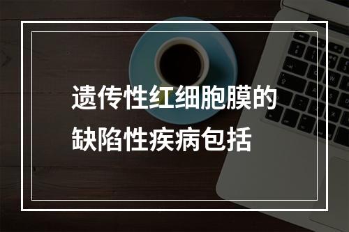 遗传性红细胞膜的缺陷性疾病包括