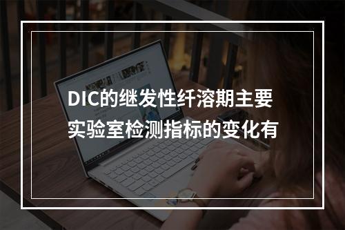 DIC的继发性纤溶期主要实验室检测指标的变化有