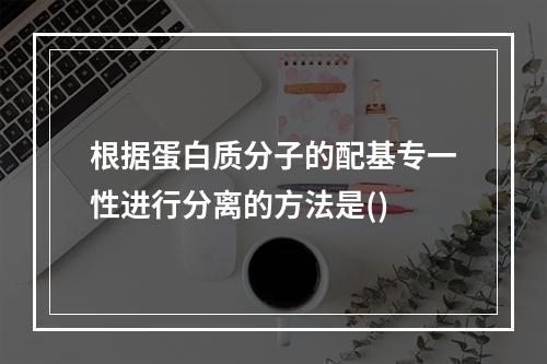 根据蛋白质分子的配基专一性进行分离的方法是()