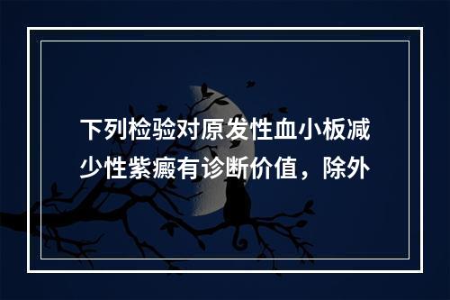 下列检验对原发性血小板减少性紫癜有诊断价值，除外