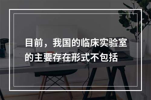 目前，我国的临床实验室的主要存在形式不包括