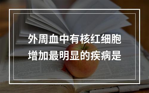 外周血中有核红细胞增加最明显的疾病是