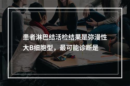 患者淋巴结活检结果是弥漫性大B细胞型，最可能诊断是