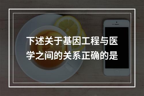 下述关于基因工程与医学之间的关系正确的是