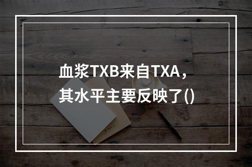 血浆TXB来自TXA，其水平主要反映了()