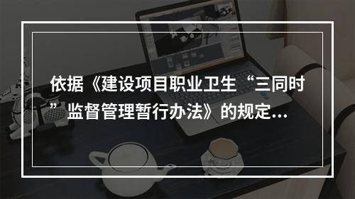 依据《建设项目职业卫生“三同时”监督管理暂行办法》的规定，