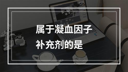 属于凝血因子补充剂的是