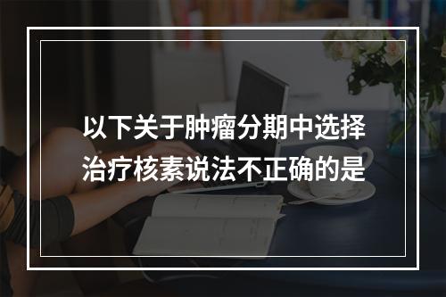 以下关于肿瘤分期中选择治疗核素说法不正确的是