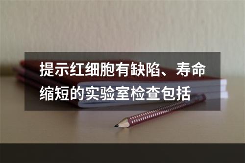 提示红细胞有缺陷、寿命缩短的实验室检查包括