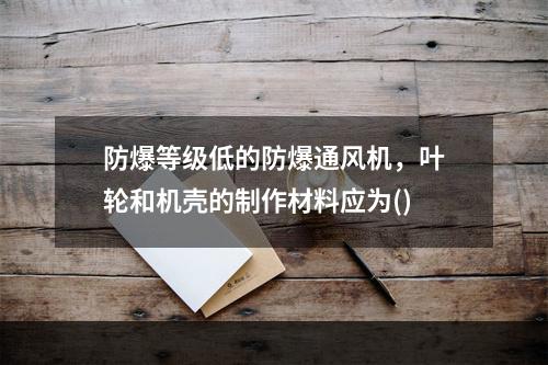 防爆等级低的防爆通风机，叶轮和机壳的制作材料应为()