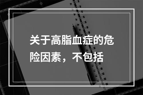 关于高脂血症的危险因素，不包括