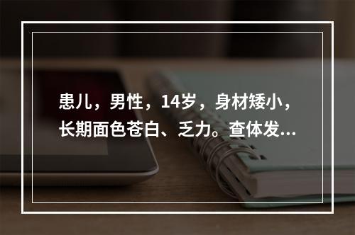 患儿，男性，14岁，身材矮小，长期面色苍白、乏力。查体发现巩