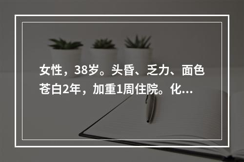 女性，38岁。头昏、乏力、面色苍白2年，加重1周住院。化验：