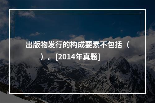 出版物发行的构成要素不包括（　　）。[2014年真题]